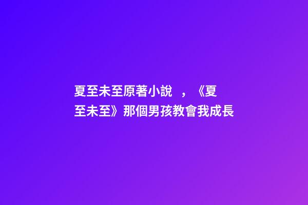 夏至未至原著小說，《夏至未至》那個男孩教會我成長-第1張-觀點-玄機派